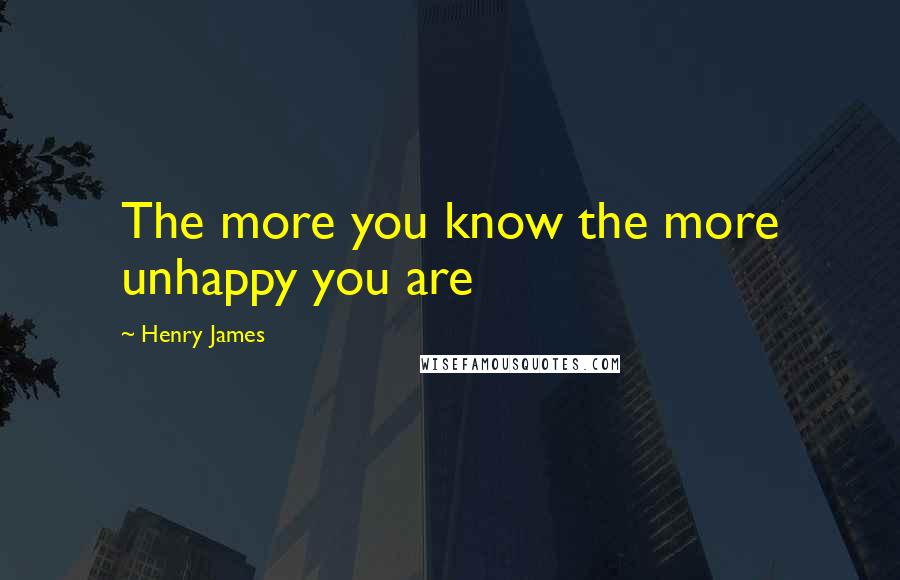 Henry James Quotes: The more you know the more unhappy you are