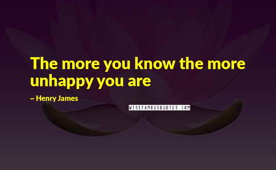 Henry James Quotes: The more you know the more unhappy you are