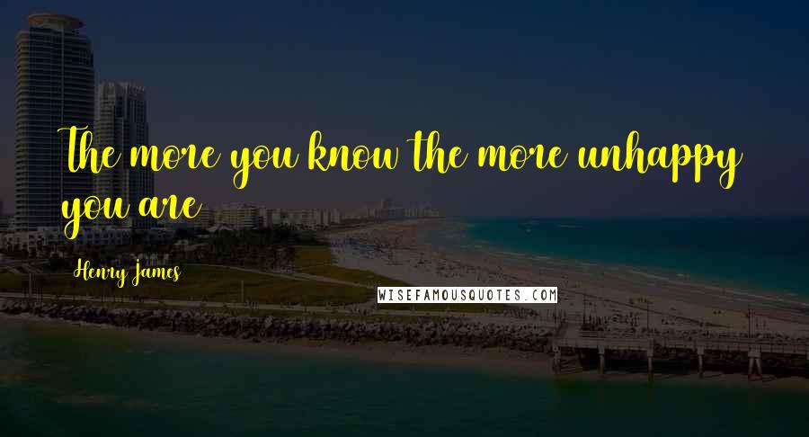 Henry James Quotes: The more you know the more unhappy you are