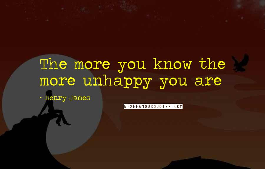 Henry James Quotes: The more you know the more unhappy you are