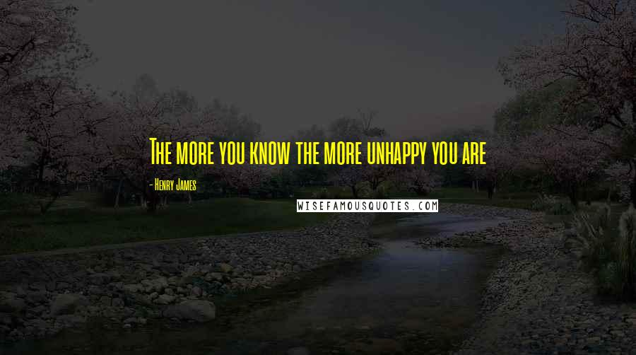 Henry James Quotes: The more you know the more unhappy you are