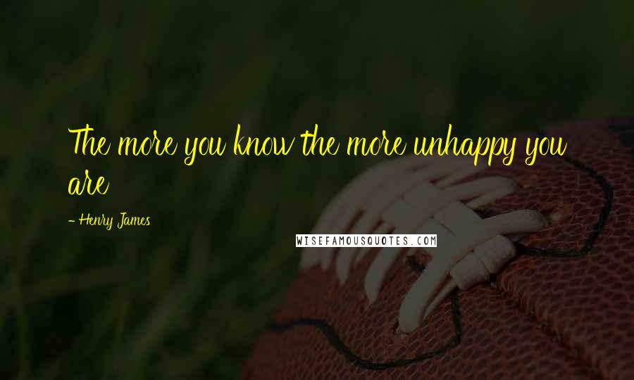 Henry James Quotes: The more you know the more unhappy you are