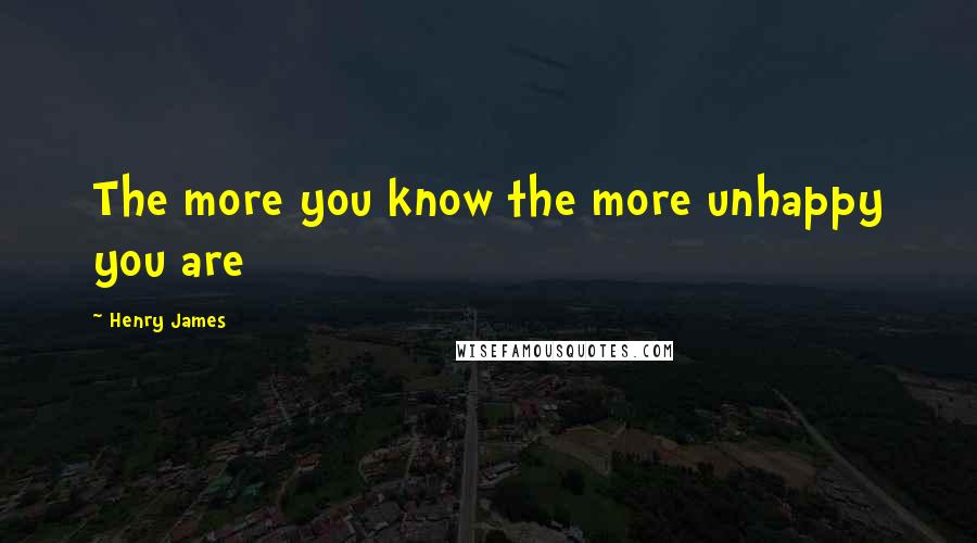Henry James Quotes: The more you know the more unhappy you are