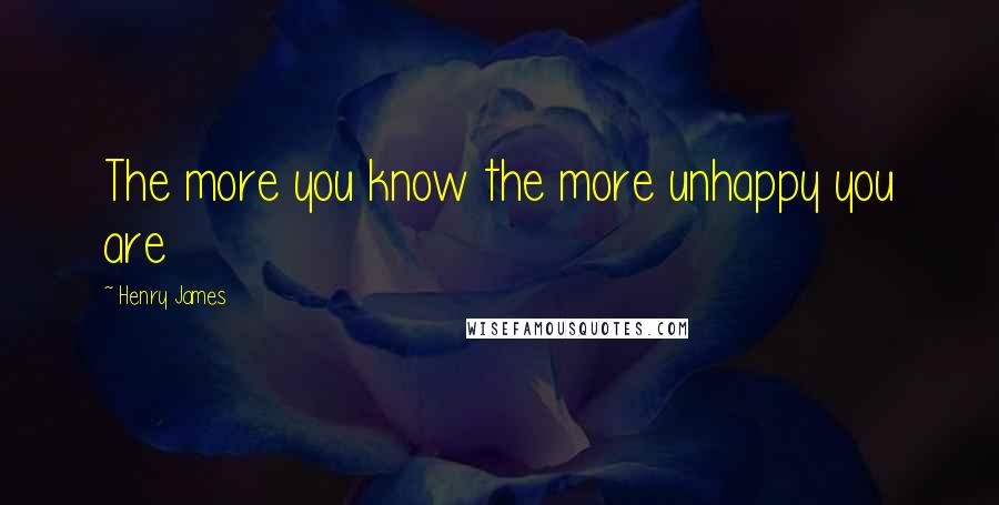 Henry James Quotes: The more you know the more unhappy you are