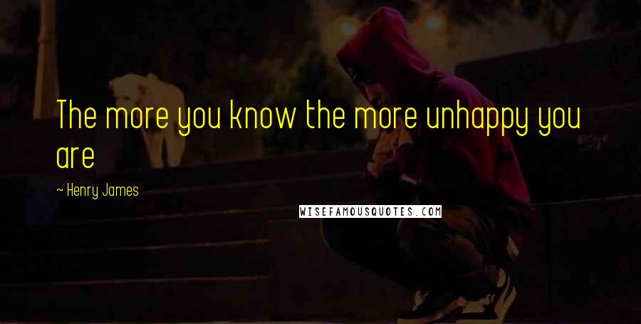 Henry James Quotes: The more you know the more unhappy you are
