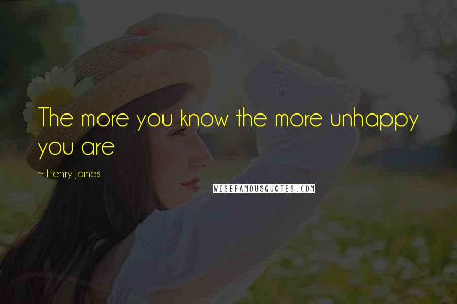 Henry James Quotes: The more you know the more unhappy you are