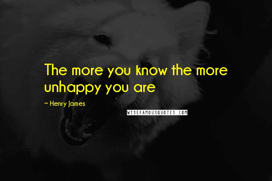 Henry James Quotes: The more you know the more unhappy you are