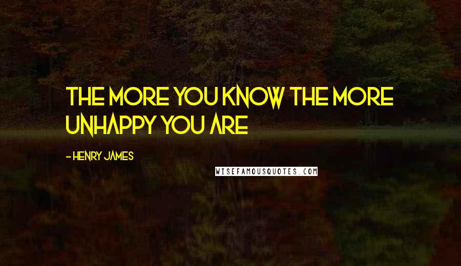 Henry James Quotes: The more you know the more unhappy you are