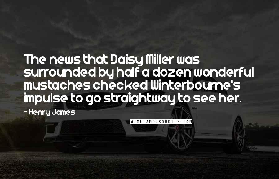 Henry James Quotes: The news that Daisy Miller was surrounded by half a dozen wonderful mustaches checked Winterbourne's impulse to go straightway to see her.