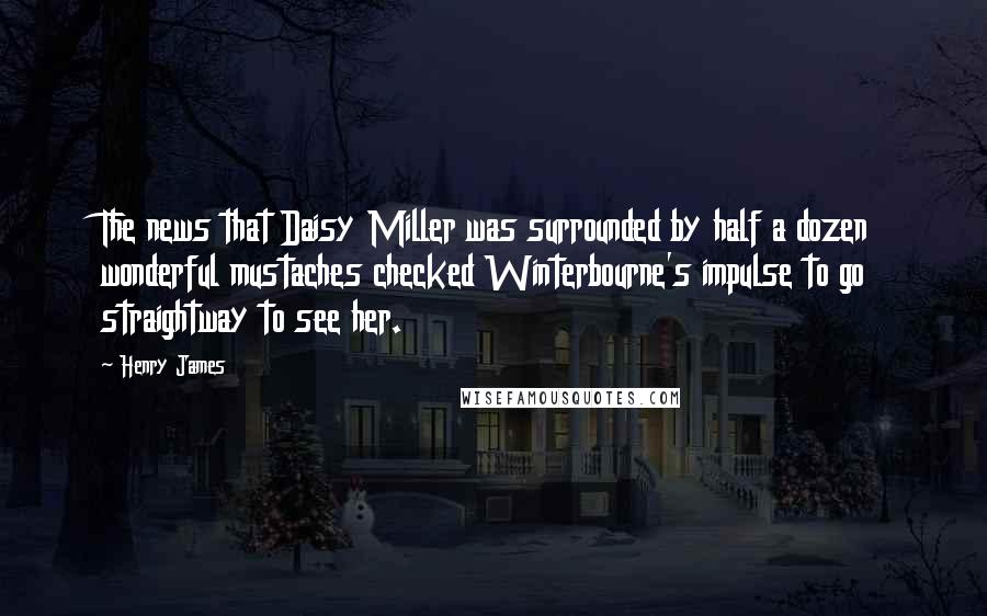 Henry James Quotes: The news that Daisy Miller was surrounded by half a dozen wonderful mustaches checked Winterbourne's impulse to go straightway to see her.