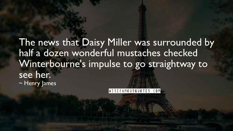 Henry James Quotes: The news that Daisy Miller was surrounded by half a dozen wonderful mustaches checked Winterbourne's impulse to go straightway to see her.