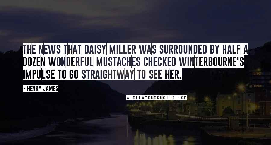 Henry James Quotes: The news that Daisy Miller was surrounded by half a dozen wonderful mustaches checked Winterbourne's impulse to go straightway to see her.