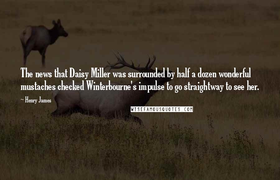 Henry James Quotes: The news that Daisy Miller was surrounded by half a dozen wonderful mustaches checked Winterbourne's impulse to go straightway to see her.