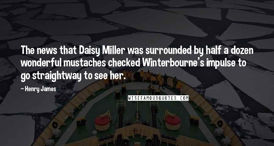 Henry James Quotes: The news that Daisy Miller was surrounded by half a dozen wonderful mustaches checked Winterbourne's impulse to go straightway to see her.