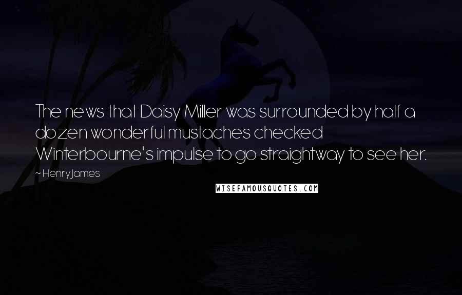 Henry James Quotes: The news that Daisy Miller was surrounded by half a dozen wonderful mustaches checked Winterbourne's impulse to go straightway to see her.