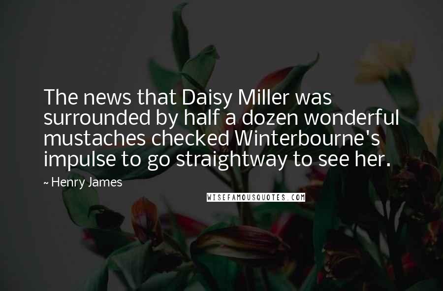 Henry James Quotes: The news that Daisy Miller was surrounded by half a dozen wonderful mustaches checked Winterbourne's impulse to go straightway to see her.