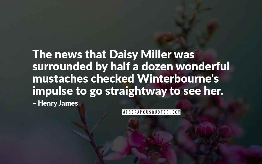 Henry James Quotes: The news that Daisy Miller was surrounded by half a dozen wonderful mustaches checked Winterbourne's impulse to go straightway to see her.