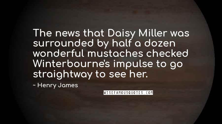 Henry James Quotes: The news that Daisy Miller was surrounded by half a dozen wonderful mustaches checked Winterbourne's impulse to go straightway to see her.