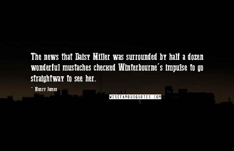 Henry James Quotes: The news that Daisy Miller was surrounded by half a dozen wonderful mustaches checked Winterbourne's impulse to go straightway to see her.