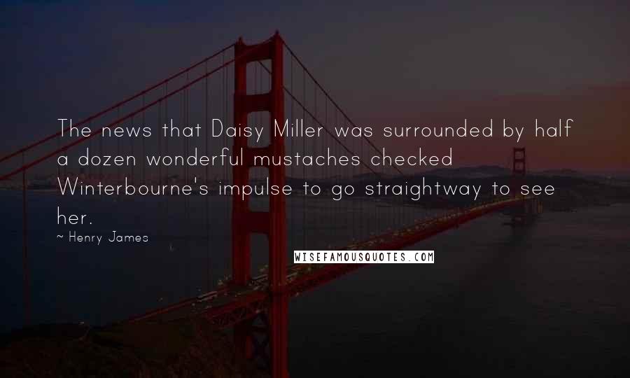 Henry James Quotes: The news that Daisy Miller was surrounded by half a dozen wonderful mustaches checked Winterbourne's impulse to go straightway to see her.