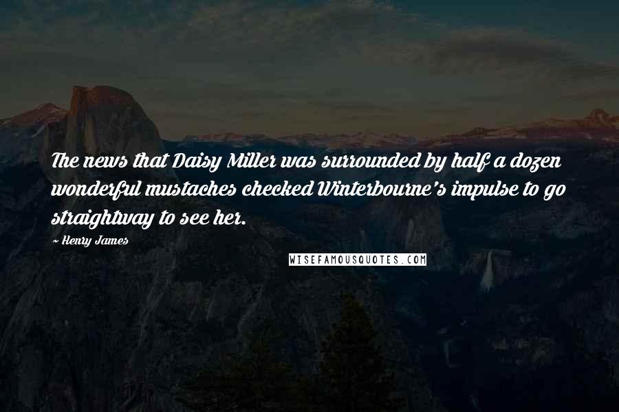 Henry James Quotes: The news that Daisy Miller was surrounded by half a dozen wonderful mustaches checked Winterbourne's impulse to go straightway to see her.