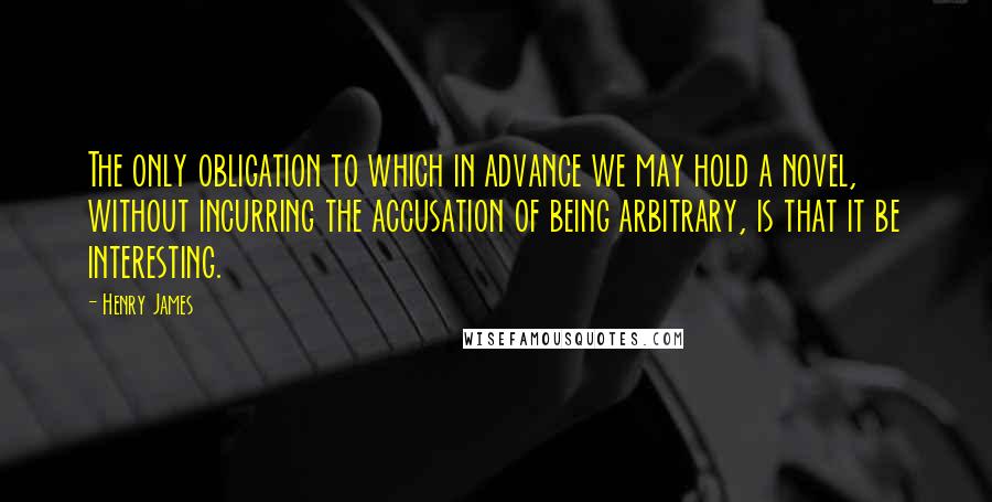 Henry James Quotes: The only obligation to which in advance we may hold a novel, without incurring the accusation of being arbitrary, is that it be interesting.