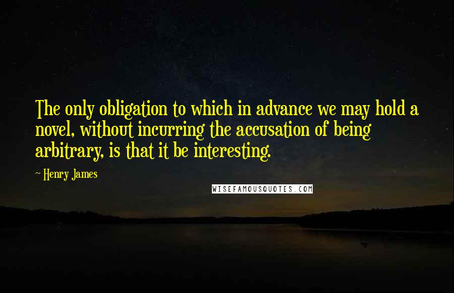 Henry James Quotes: The only obligation to which in advance we may hold a novel, without incurring the accusation of being arbitrary, is that it be interesting.