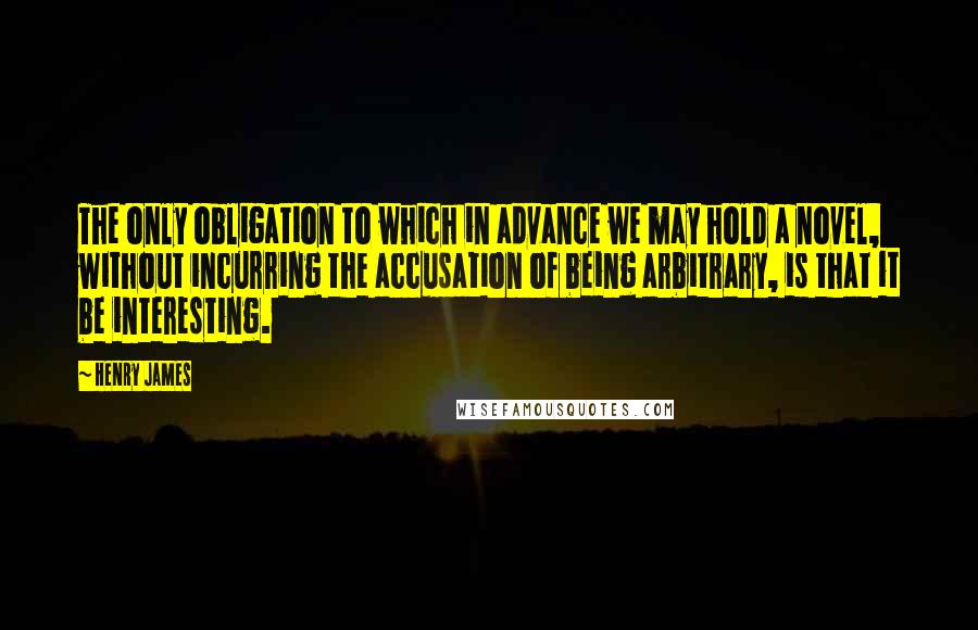 Henry James Quotes: The only obligation to which in advance we may hold a novel, without incurring the accusation of being arbitrary, is that it be interesting.