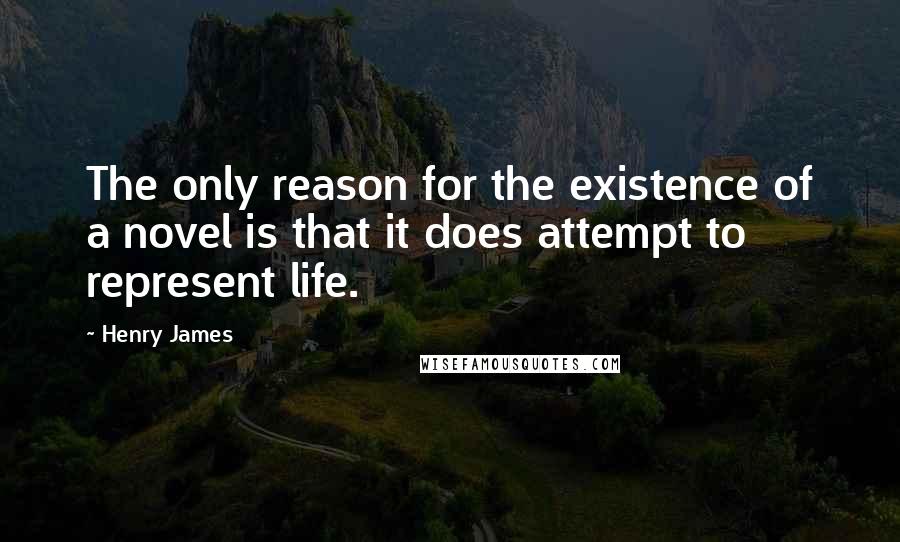 Henry James Quotes: The only reason for the existence of a novel is that it does attempt to represent life.