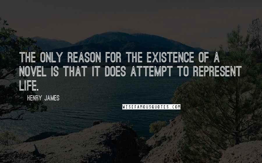 Henry James Quotes: The only reason for the existence of a novel is that it does attempt to represent life.