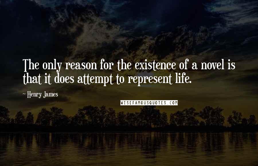 Henry James Quotes: The only reason for the existence of a novel is that it does attempt to represent life.