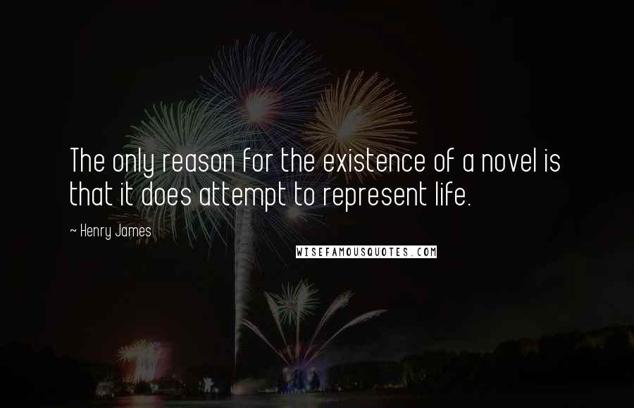 Henry James Quotes: The only reason for the existence of a novel is that it does attempt to represent life.