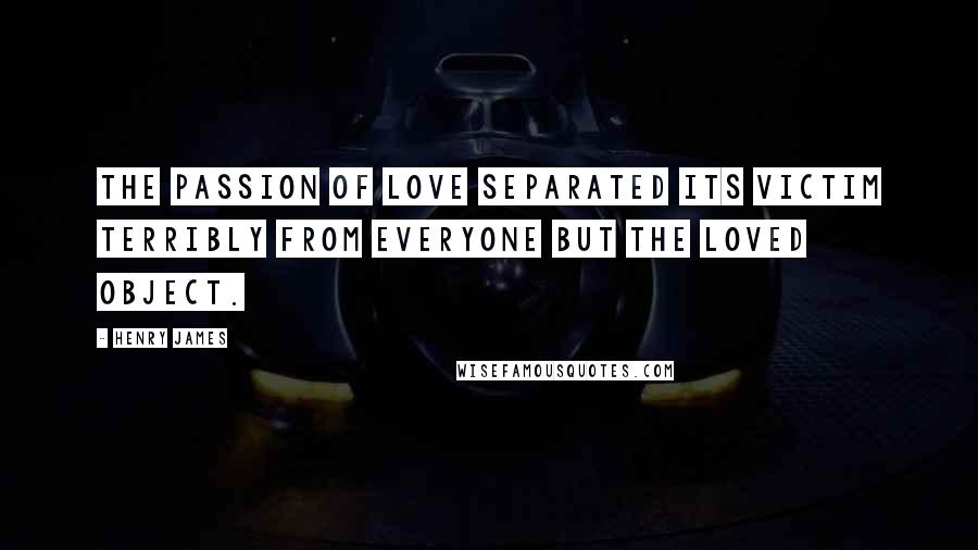 Henry James Quotes: The passion of love separated its victim terribly from everyone but the loved object.