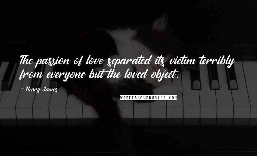 Henry James Quotes: The passion of love separated its victim terribly from everyone but the loved object.