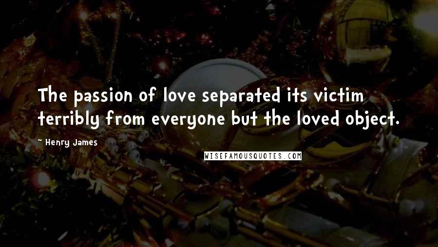 Henry James Quotes: The passion of love separated its victim terribly from everyone but the loved object.