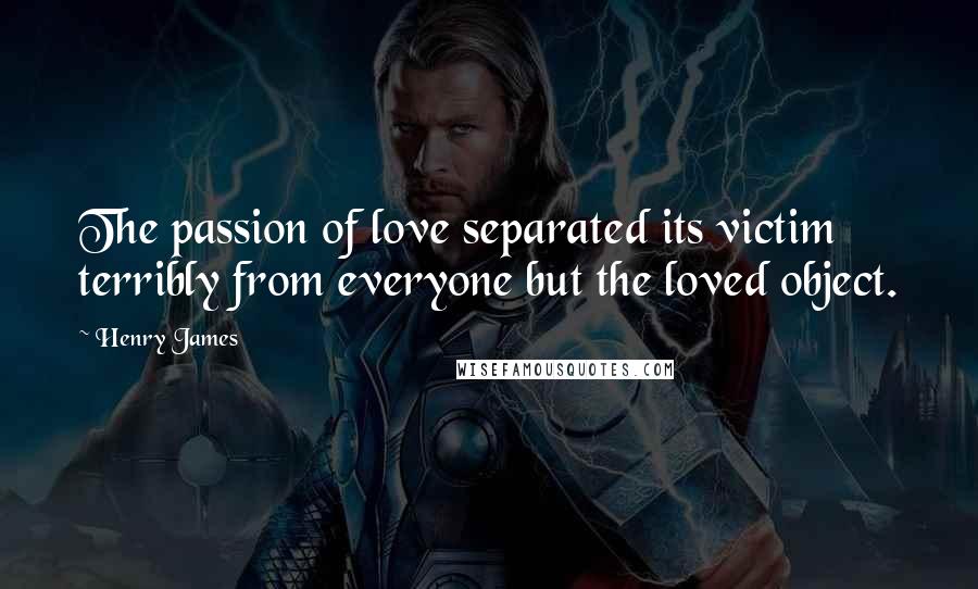 Henry James Quotes: The passion of love separated its victim terribly from everyone but the loved object.