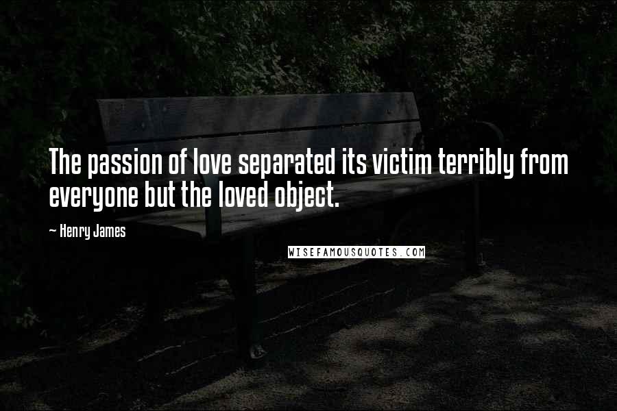 Henry James Quotes: The passion of love separated its victim terribly from everyone but the loved object.