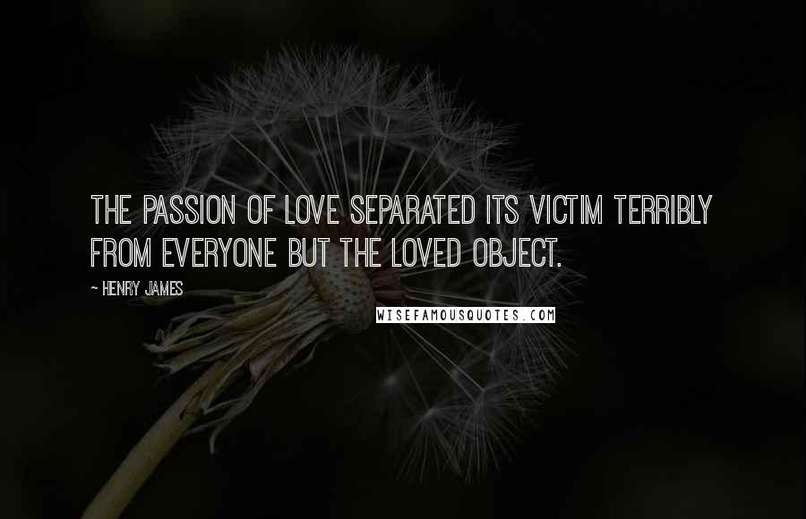 Henry James Quotes: The passion of love separated its victim terribly from everyone but the loved object.