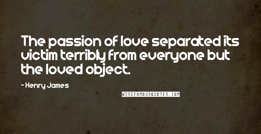 Henry James Quotes: The passion of love separated its victim terribly from everyone but the loved object.