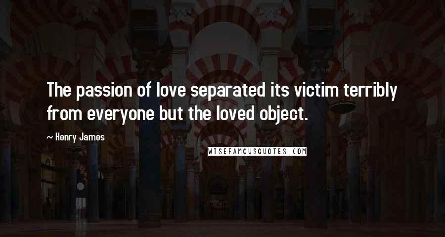 Henry James Quotes: The passion of love separated its victim terribly from everyone but the loved object.