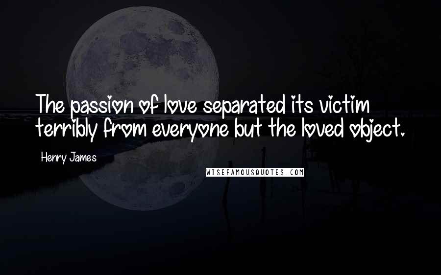 Henry James Quotes: The passion of love separated its victim terribly from everyone but the loved object.