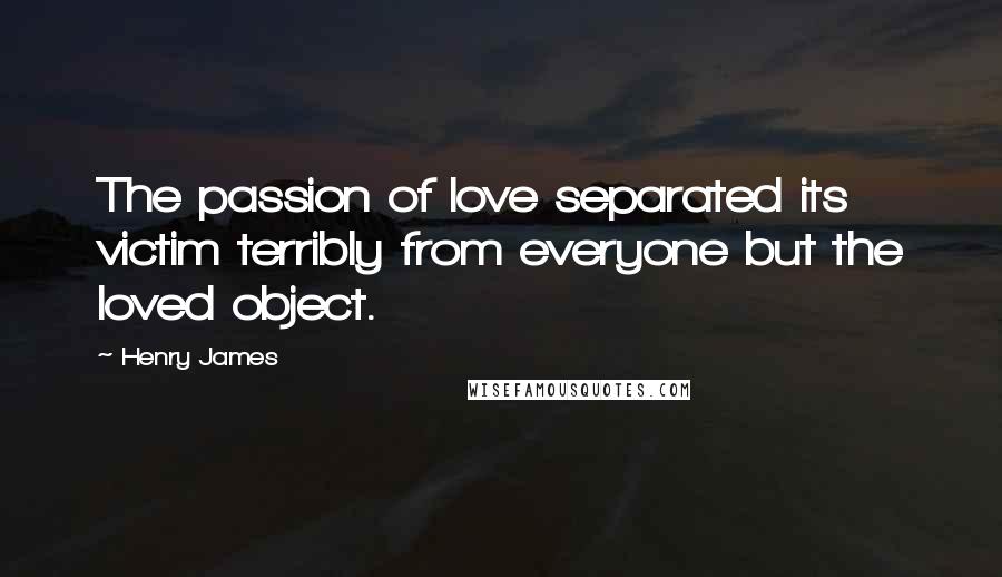 Henry James Quotes: The passion of love separated its victim terribly from everyone but the loved object.