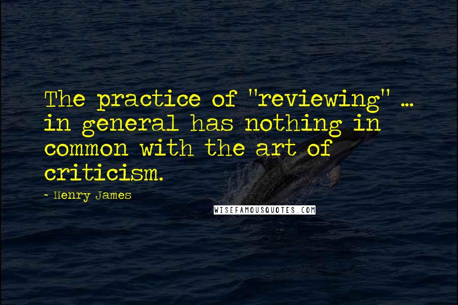 Henry James Quotes: The practice of "reviewing" ... in general has nothing in common with the art of criticism.