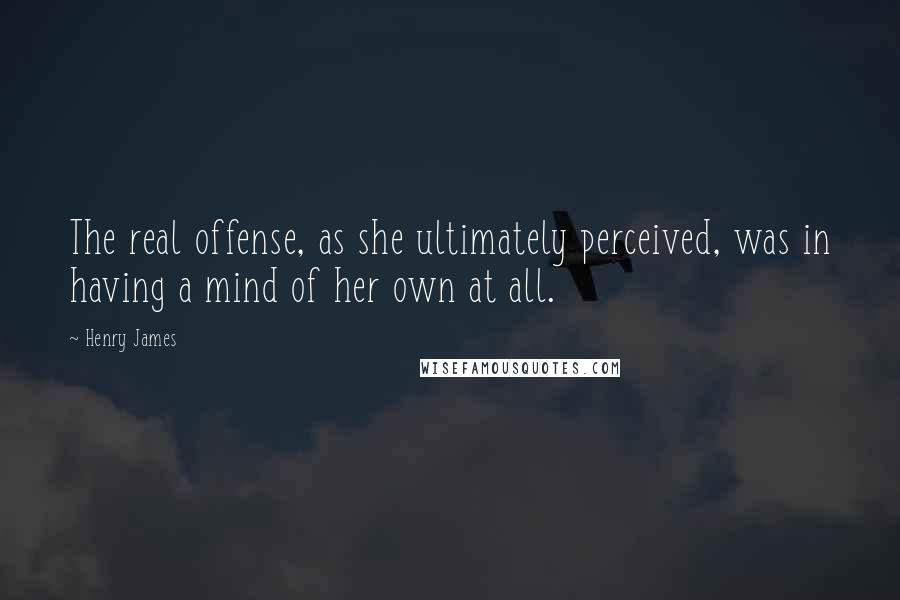 Henry James Quotes: The real offense, as she ultimately perceived, was in having a mind of her own at all.
