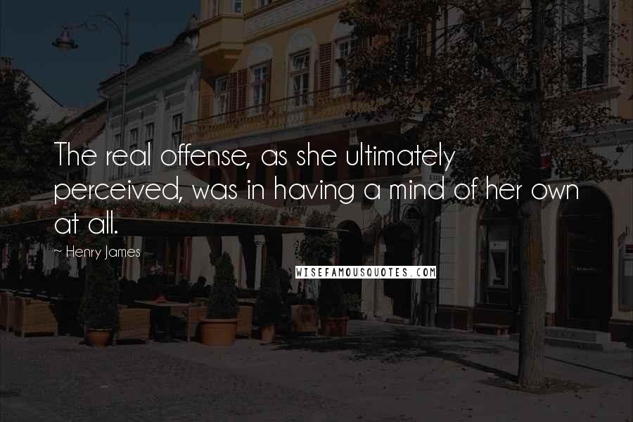 Henry James Quotes: The real offense, as she ultimately perceived, was in having a mind of her own at all.