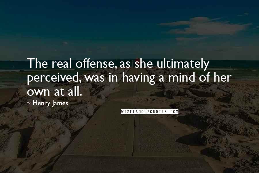 Henry James Quotes: The real offense, as she ultimately perceived, was in having a mind of her own at all.