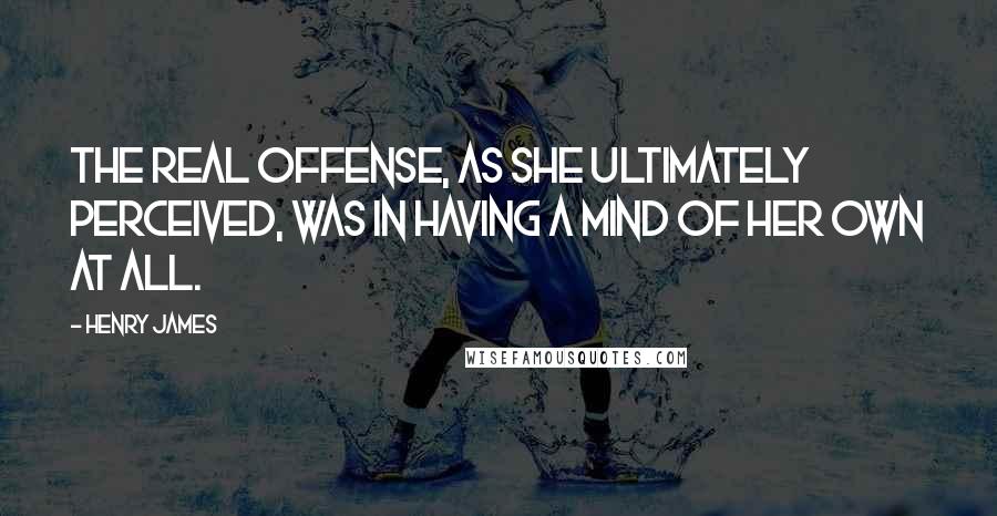 Henry James Quotes: The real offense, as she ultimately perceived, was in having a mind of her own at all.