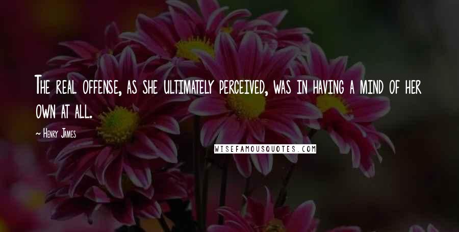 Henry James Quotes: The real offense, as she ultimately perceived, was in having a mind of her own at all.