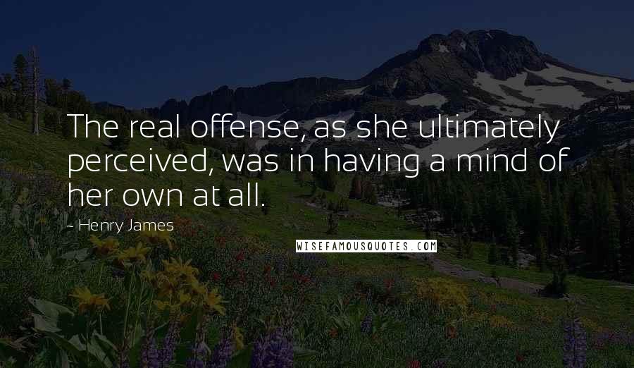 Henry James Quotes: The real offense, as she ultimately perceived, was in having a mind of her own at all.