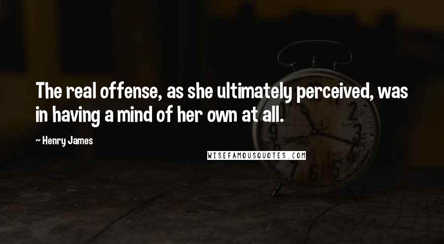 Henry James Quotes: The real offense, as she ultimately perceived, was in having a mind of her own at all.